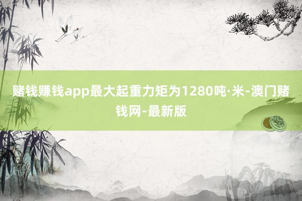 赌钱赚钱app最大起重力矩为1280吨·米-澳门赌钱网-最新版