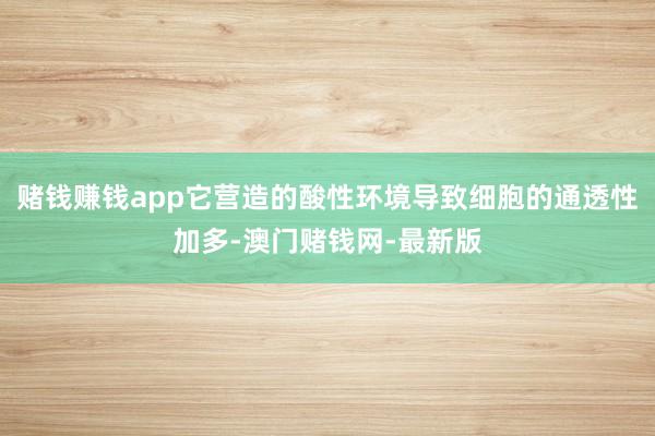 赌钱赚钱app它营造的酸性环境导致细胞的通透性加多-澳门赌钱网-最新版