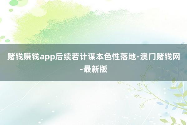 赌钱赚钱app后续若计谋本色性落地-澳门赌钱网-最新版