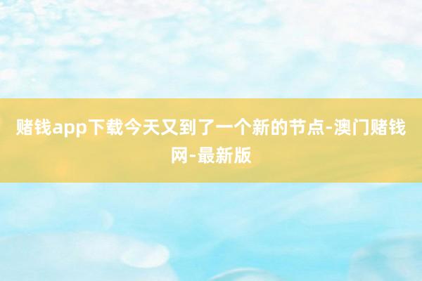 赌钱app下载今天又到了一个新的节点-澳门赌钱网-最新版