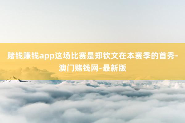 赌钱赚钱app这场比赛是郑钦文在本赛季的首秀-澳门赌钱网-最新版