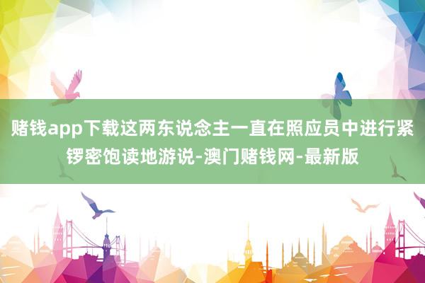 赌钱app下载这两东说念主一直在照应员中进行紧锣密饱读地游说-澳门赌钱网-最新版