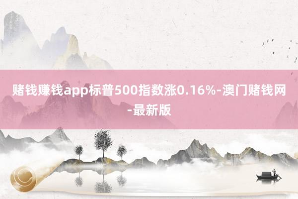 赌钱赚钱app标普500指数涨0.16%-澳门赌钱网-最新版