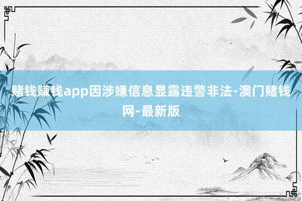 赌钱赚钱app因涉嫌信息显露违警非法-澳门赌钱网-最新版