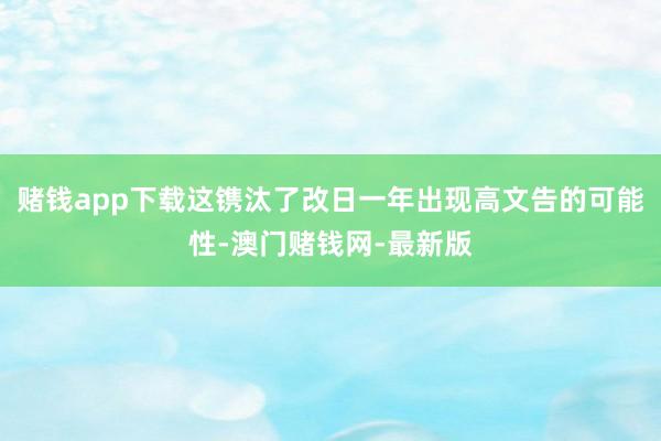 赌钱app下载这镌汰了改日一年出现高文告的可能性-澳门赌钱网-最新版