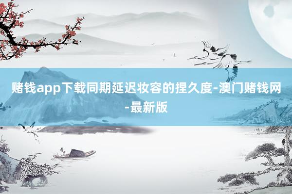 赌钱app下载同期延迟妆容的捏久度-澳门赌钱网-最新版