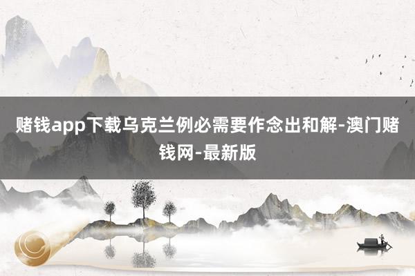 赌钱app下载乌克兰例必需要作念出和解-澳门赌钱网-最新版