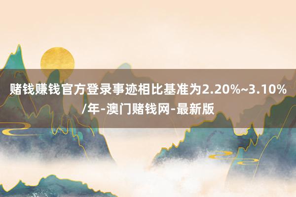 赌钱赚钱官方登录事迹相比基准为2.20%~3.10%/年-澳门赌钱网-最新版