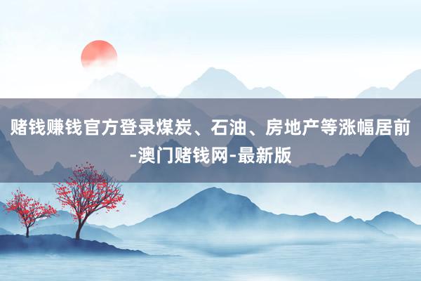 赌钱赚钱官方登录煤炭、石油、房地产等涨幅居前-澳门赌钱网-最新版