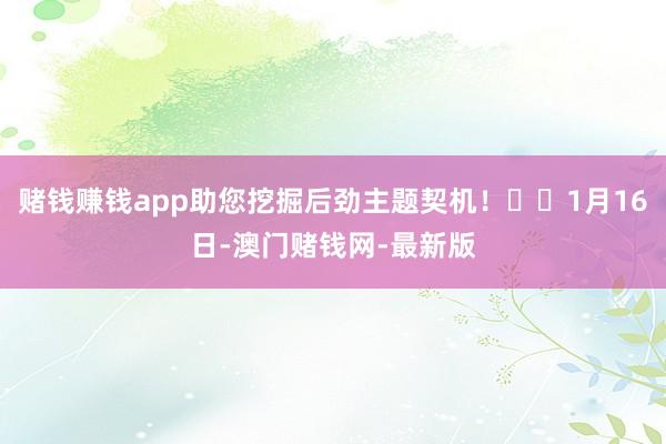 赌钱赚钱app助您挖掘后劲主题契机！		1月16日-澳门赌钱网-最新版