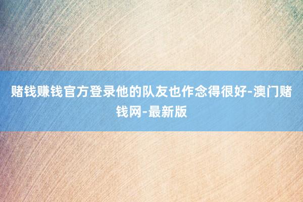 赌钱赚钱官方登录他的队友也作念得很好-澳门赌钱网-最新版