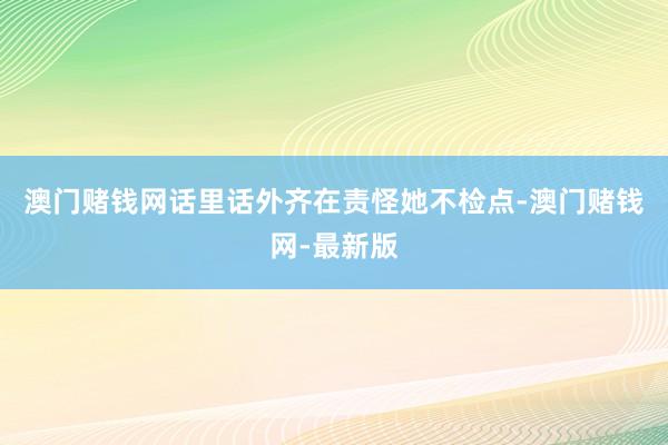 澳门赌钱网话里话外齐在责怪她不检点-澳门赌钱网-最新版