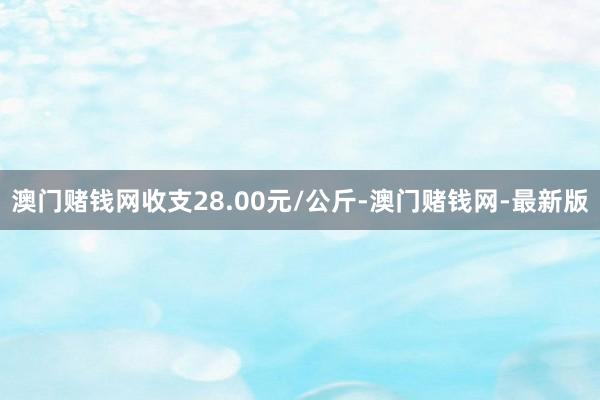 澳门赌钱网收支28.00元/公斤-澳门赌钱网-最新版