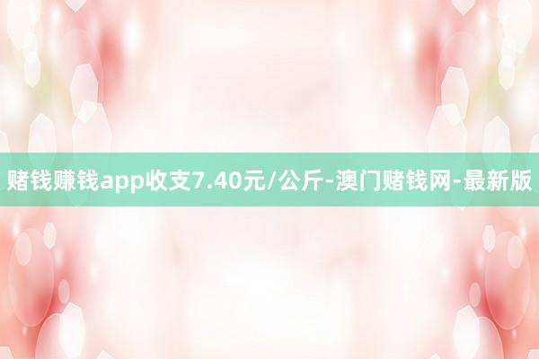 赌钱赚钱app收支7.40元/公斤-澳门赌钱网-最新版