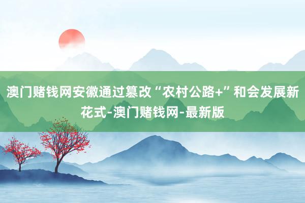澳门赌钱网安徽通过篡改“农村公路+”和会发展新花式-澳门赌钱网-最新版