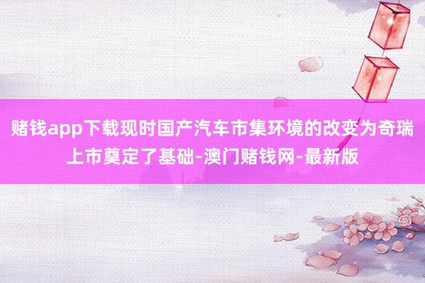 赌钱app下载现时国产汽车市集环境的改变为奇瑞上市奠定了基础-澳门赌钱网-最新版