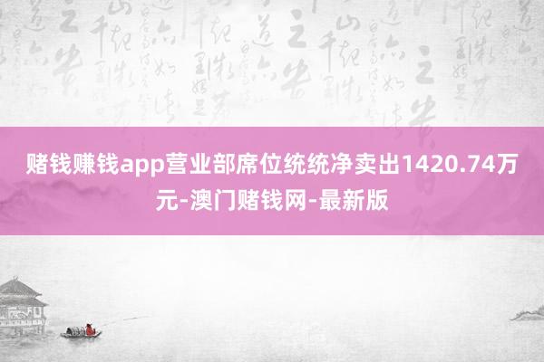 赌钱赚钱app营业部席位统统净卖出1420.74万元-澳门赌钱网-最新版