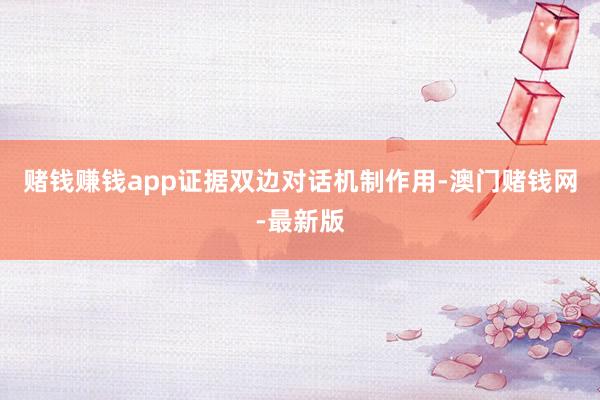 赌钱赚钱app证据双边对话机制作用-澳门赌钱网-最新版