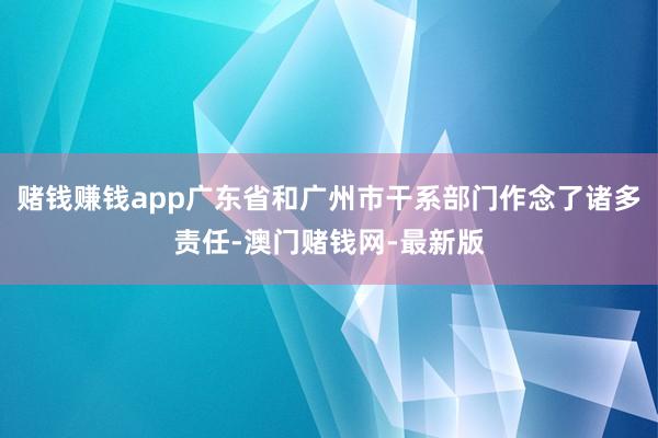 赌钱赚钱app广东省和广州市干系部门作念了诸多责任-澳门赌钱网-最新版