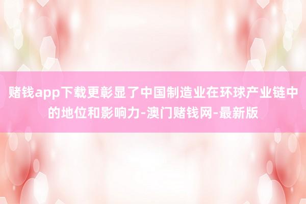 赌钱app下载更彰显了中国制造业在环球产业链中的地位和影响力-澳门赌钱网-最新版