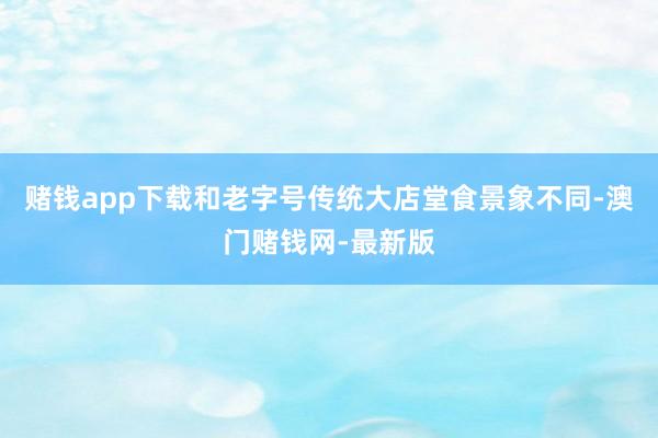 赌钱app下载和老字号传统大店堂食景象不同-澳门赌钱网-最新版