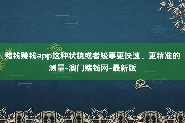 赌钱赚钱app这种状貌或者竣事更快速、更精准的测量-澳门赌钱网-最新版