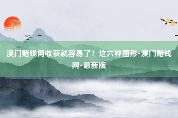 澳门赌钱网收获就容易了！这六种图形-澳门赌钱网-最新版