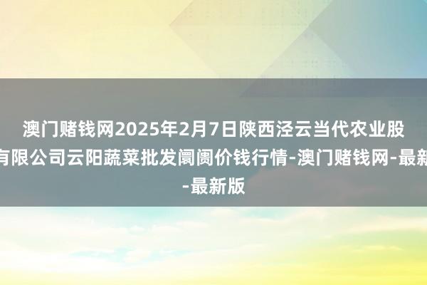 澳门赌钱网2025年2月7日陕西泾云当代农业股份有限公司云阳蔬菜批发阛阓价钱行情-澳门赌钱网-最新版