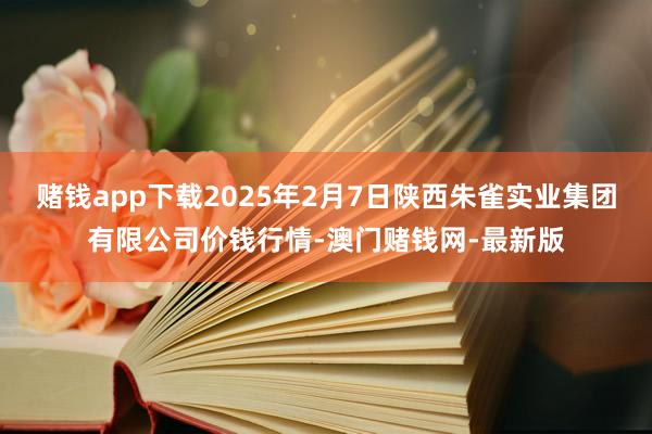 赌钱app下载2025年2月7日陕西朱雀实业集团有限公司价钱行情-澳门赌钱网-最新版
