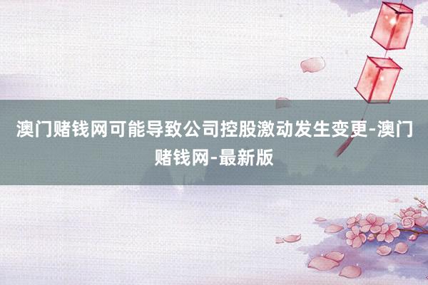 澳门赌钱网可能导致公司控股激动发生变更-澳门赌钱网-最新版