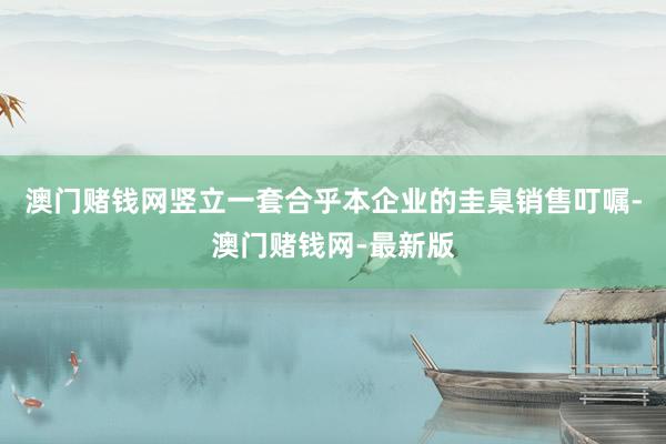 澳门赌钱网竖立一套合乎本企业的圭臬销售叮嘱-澳门赌钱网-最新版