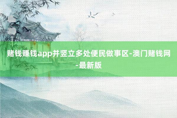 赌钱赚钱app并竖立多处便民做事区-澳门赌钱网-最新版