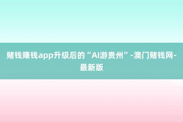 赌钱赚钱app升级后的“AI游贵州”-澳门赌钱网-最新版