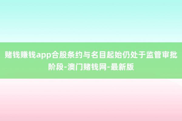 赌钱赚钱app合股条约与名目起始仍处于监管审批阶段-澳门赌钱网-最新版