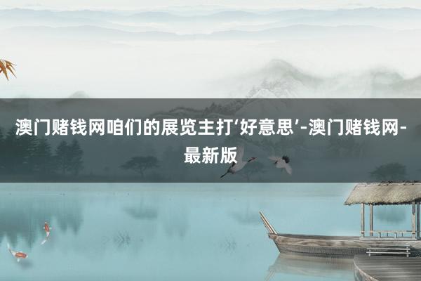 澳门赌钱网咱们的展览主打‘好意思’-澳门赌钱网-最新版