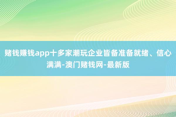赌钱赚钱app十多家潮玩企业皆备准备就绪、信心满满-澳门赌钱网-最新版