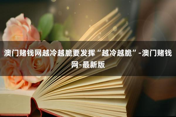 澳门赌钱网越冷越脆要发挥“越冷越脆”-澳门赌钱网-最新版
