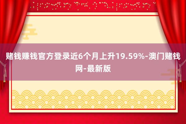 赌钱赚钱官方登录近6个月上升19.59%-澳门赌钱网-最新版