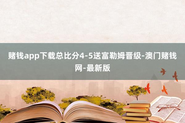 赌钱app下载总比分4-5送富勒姆晋级-澳门赌钱网-最新版
