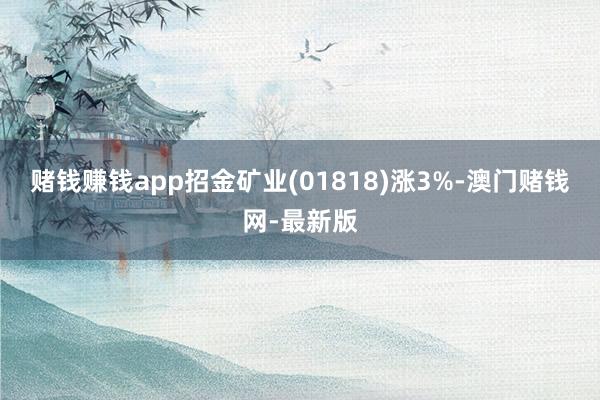 赌钱赚钱app招金矿业(01818)涨3%-澳门赌钱网-最新版