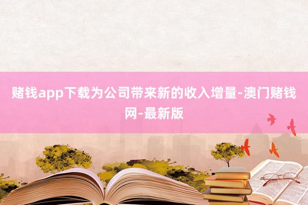 赌钱app下载为公司带来新的收入增量-澳门赌钱网-最新版