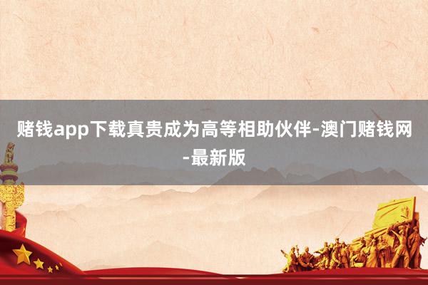 赌钱app下载真贵成为高等相助伙伴-澳门赌钱网-最新版