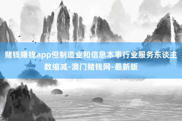赌钱赚钱app但制造业和信息本事行业服务东谈主数缩减-澳门赌钱网-最新版
