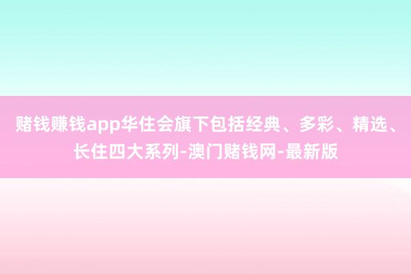 赌钱赚钱app华住会旗下包括经典、多彩、精选、长住四大系列-澳门赌钱网-最新版