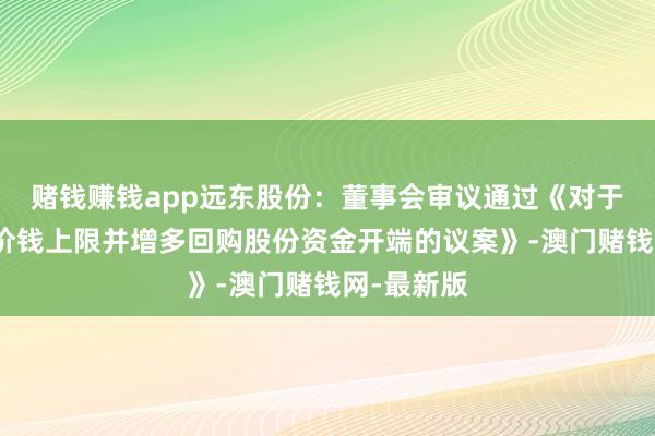赌钱赚钱app远东股份：董事会审议通过《对于转化回购价钱上限并增多回购股份资金开端的议案》-澳门赌钱网-最新版