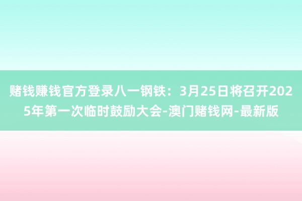赌钱赚钱官方登录八一钢铁:3月25日将召开2025年第一次临时鼓励大会-澳门赌钱网-最新版
