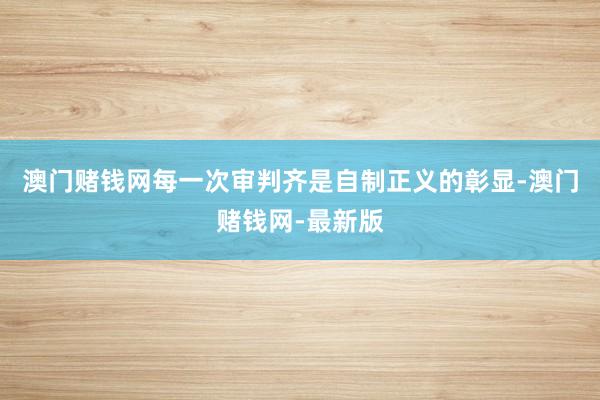 澳门赌钱网每一次审判齐是自制正义的彰显-澳门赌钱网-最新版
