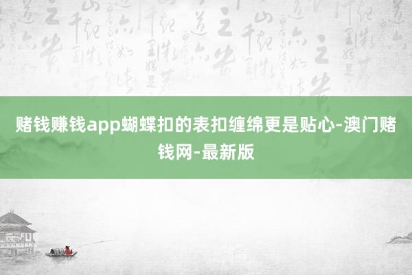 赌钱赚钱app蝴蝶扣的表扣缠绵更是贴心-澳门赌钱网-最新版