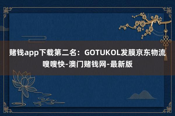 赌钱app下载第二名：GOTUKOL发膜京东物流嗖嗖快-澳门赌钱网-最新版