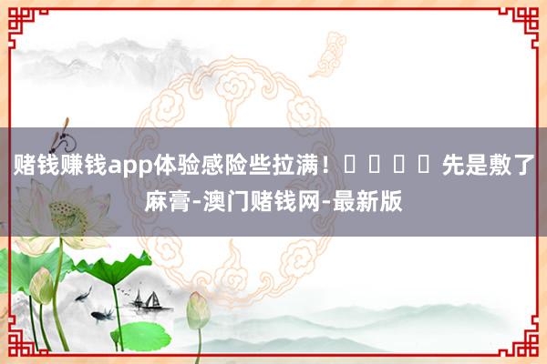 赌钱赚钱app体验感险些拉满！����先是敷了麻膏-澳门赌钱网-最新版